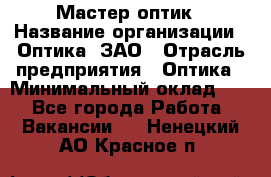 Мастер-оптик › Название организации ­ Оптика, ЗАО › Отрасль предприятия ­ Оптика › Минимальный оклад ­ 1 - Все города Работа » Вакансии   . Ненецкий АО,Красное п.